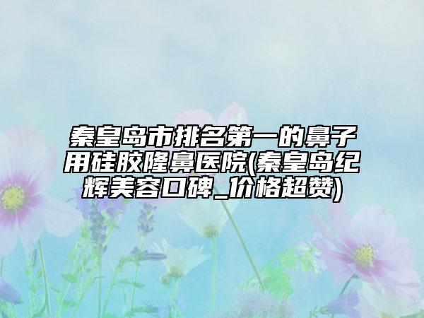 秦皇島市排名第一的鼻子用硅膠隆鼻醫(yī)院(秦皇島紀(jì)輝美容口碑_價(jià)格超贊)