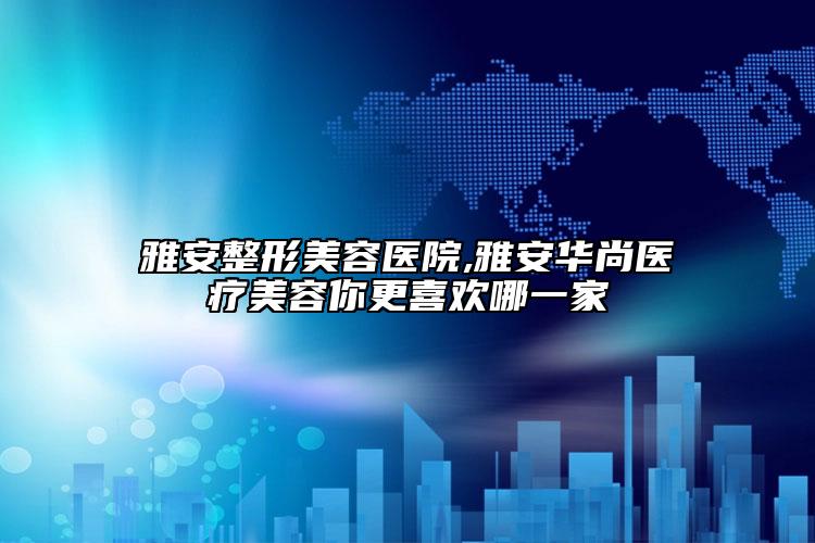 雅安整形美容醫(yī)院,雅安華尚醫(yī)療美容你更喜歡哪一家