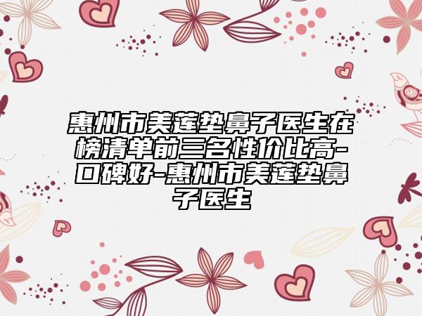 惠州市美蓮墊鼻子醫(yī)生在榜清單前三名性價(jià)比高-口碑好-惠州市美蓮墊鼻子醫(yī)生