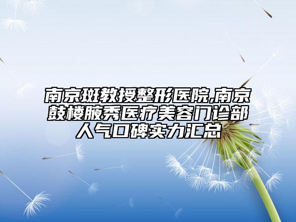 南京斑教授整形醫(yī)院,南京鼓樓腋秀醫(yī)療美容門診部人氣口碑實力匯總