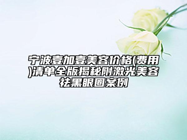 寧波壹加壹美容價格(費用)清單全版揭秘附激光美容祛黑眼圈案例