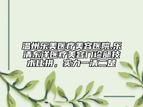 溫州樂美醫(yī)療美容醫(yī)院,樂清東洋醫(yī)療美容門診部技術(shù)比拼，實(shí)力一清二楚