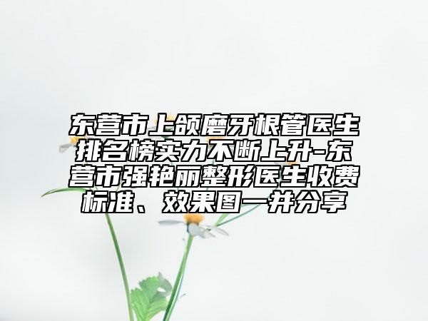 東營市上頜磨牙根管醫(yī)生排名榜實力不斷上升-東營市強艷麗整形醫(yī)生收費標(biāo)準(zhǔn)、效果圖一并分享