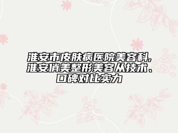 淮安市皮膚病醫(yī)院美容科,淮安俏美整形美容從技術(shù)、口碑對比實(shí)力