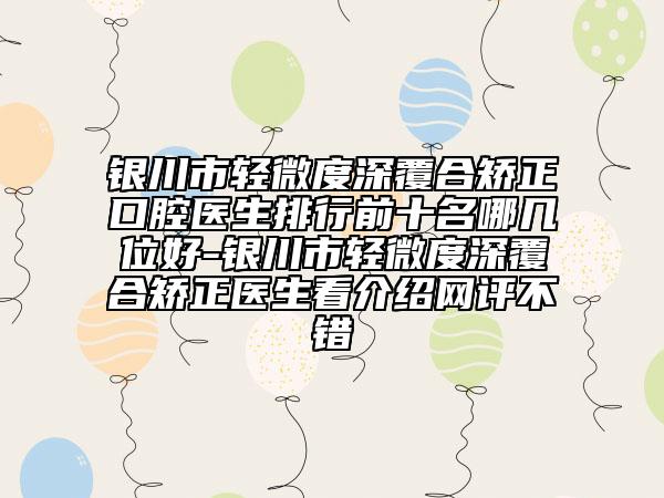 銀川市輕微度深覆合矯正口腔醫(yī)生排行前十名哪幾位好-銀川市輕微度深覆合矯正醫(yī)生看介紹網(wǎng)評不錯