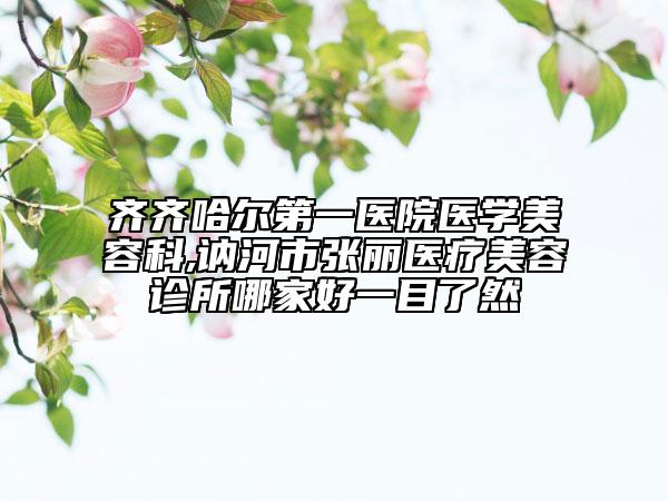 齊齊哈爾第一醫(yī)院醫(yī)學(xué)美容科,訥河市張麗醫(yī)療美容診所哪家好一目了然