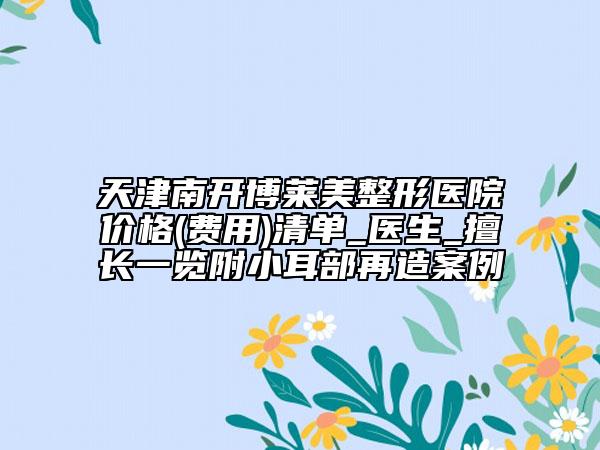 天津南開博萊美整形醫(yī)院價(jià)格(費(fèi)用)清單_醫(yī)生_擅長(zhǎng)一覽附小耳部再造案例