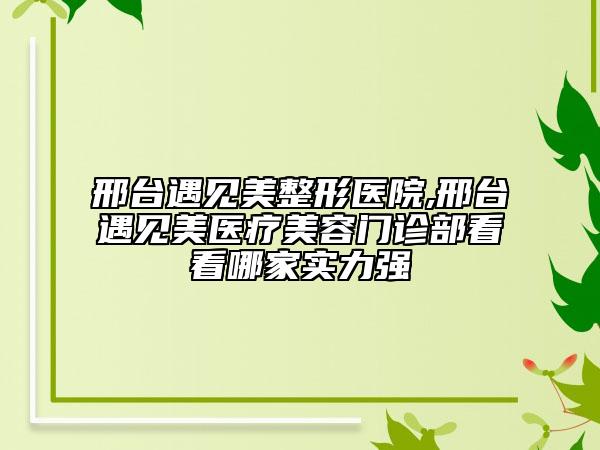 邢臺(tái)遇見美整形醫(yī)院,邢臺(tái)遇見美醫(yī)療美容門診部看看哪家實(shí)力強(qiáng)