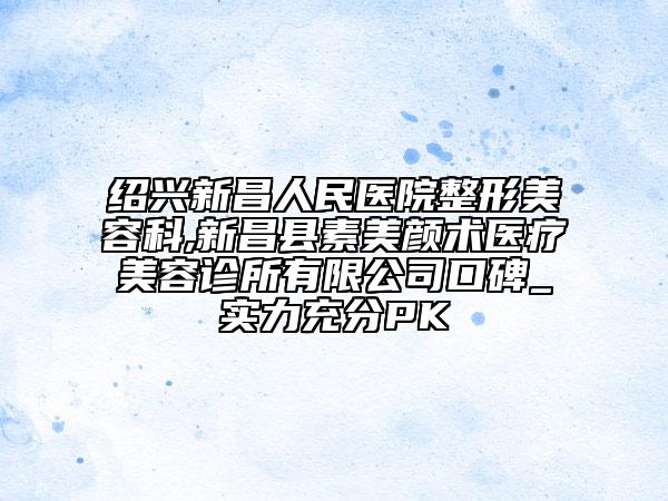 紹興新昌人民醫(yī)院整形美容科,新昌縣素美顏術(shù)醫(yī)療美容診所有限公司口碑_實力充分PK