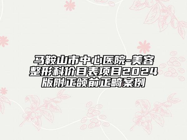 馬鞍山市中心醫(yī)院-美容整形科價目表項(xiàng)目2024版附正頜前正畸案例