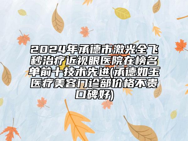 2024年承德市激光全飛秒治療近視眼醫(yī)院在榜名單前十技術(shù)先進(jìn)(承德如玉醫(yī)療美容門診部價格不貴口碑好)