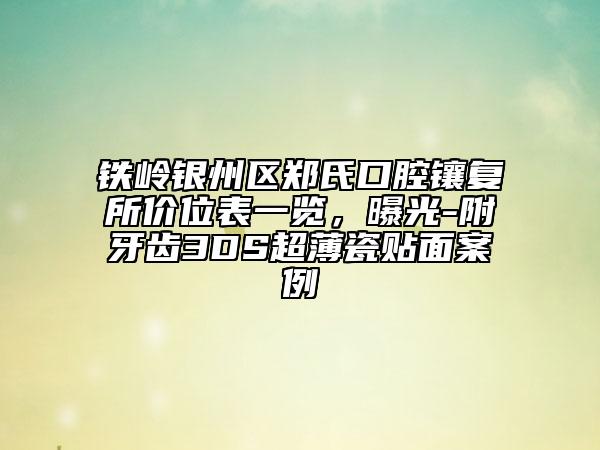 鐵嶺銀州區(qū)鄭氏口腔鑲復所價位表一覽，曝光-附牙齒3DS超薄瓷貼面案例