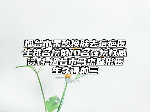 煙臺市果酸換膚去痘疤醫(yī)生排名榜前10名強(qiáng)榜權(quán)威資料-煙臺市馬杰整形醫(yī)生奪得前三