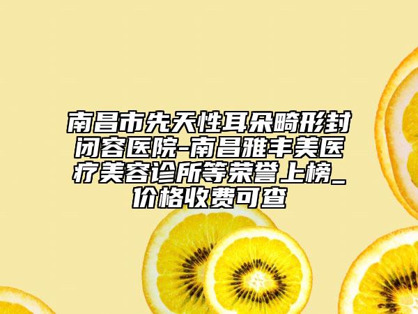 南昌市先天性耳朵畸形封閉容醫(yī)院-南昌雅豐美醫(yī)療美容診所等榮譽(yù)上榜_價(jià)格收費(fèi)可查