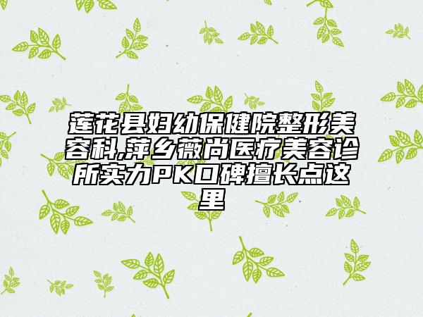 蓮花縣婦幼保健院整形美容科,萍鄉(xiāng)薇尚醫(yī)療美容診所實力PK口碑擅長點(diǎn)這里