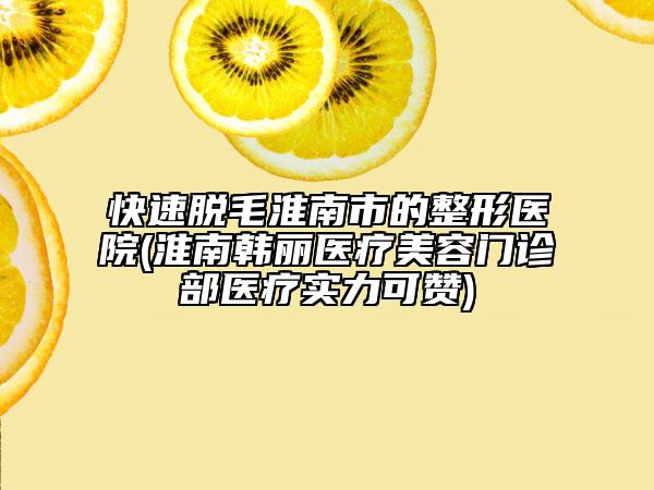 快速脫毛淮南市的整形醫(yī)院(淮南韓麗醫(yī)療美容門診部醫(yī)療實力可贊)