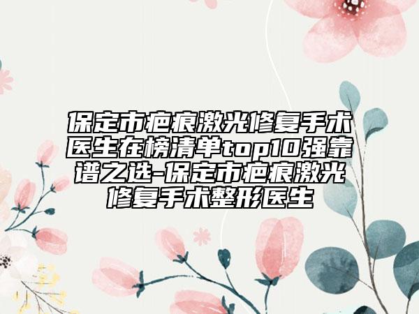 保定市疤痕激光修復(fù)手術(shù)醫(yī)生在榜清單top10強(qiáng)靠譜之選-保定市疤痕激光修復(fù)手術(shù)整形醫(yī)生