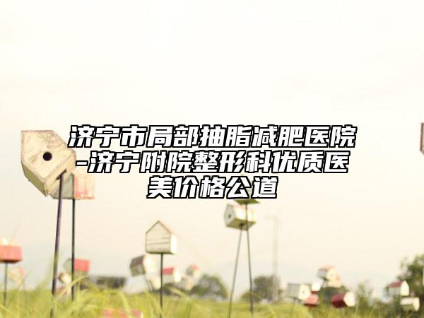 濟寧市局部抽脂減肥醫(yī)院-濟寧附院整形科優(yōu)質(zhì)醫(yī)美價格公道
