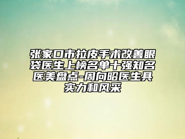 張家口市拉皮手術(shù)改善眼袋醫(yī)生上榜名單十強(qiáng)知名醫(yī)美盤點(diǎn)-周向昭醫(yī)生具實(shí)力和風(fēng)采