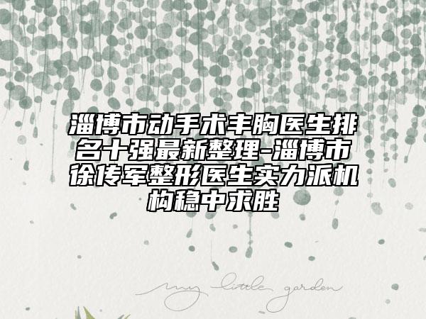 淄博市動手術豐胸醫(yī)生排名十強最新整理-淄博市徐傳軍整形醫(yī)生實力派機構穩(wěn)中求勝
