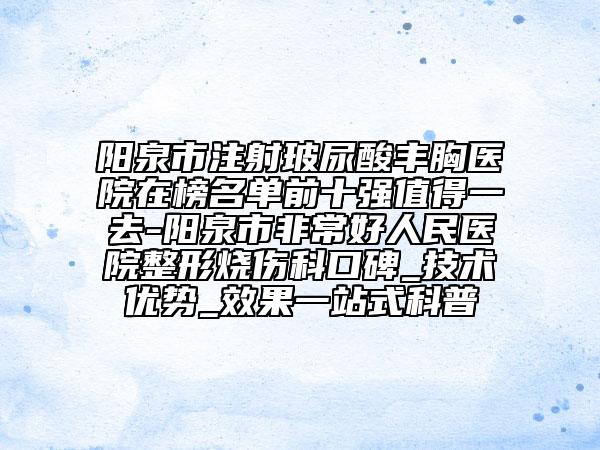 陽(yáng)泉市注射玻尿酸豐胸醫(yī)院在榜名單前十強(qiáng)值得一去-陽(yáng)泉市非常好人民醫(yī)院整形燒傷科口碑_技術(shù)優(yōu)勢(shì)_效果一站式科普