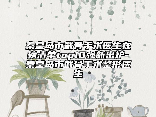 秦皇島市截骨手術(shù)醫(yī)生在榜清單top10強(qiáng)新出爐-秦皇島市截骨手術(shù)整形醫(yī)生