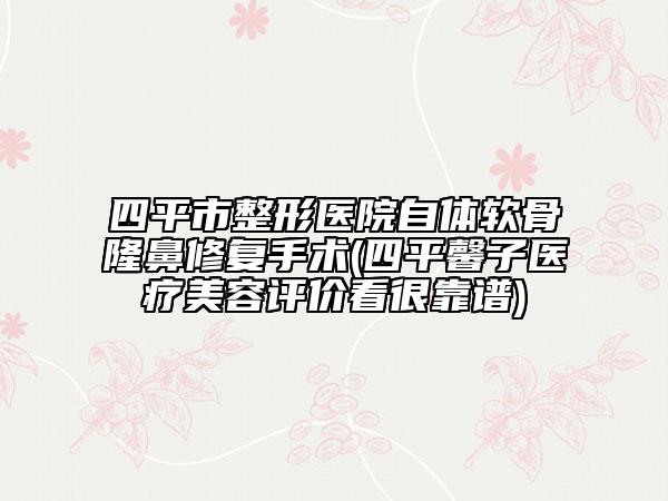 四平市整形醫(yī)院自體軟骨隆鼻修復手術(四平馨子醫(yī)療美容評價看很靠譜)