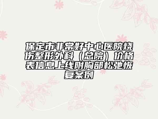 保定市非常好中心醫(yī)院燒傷整形外科（總院）價(jià)格表信息上線附胸部松弛恢復(fù)案例