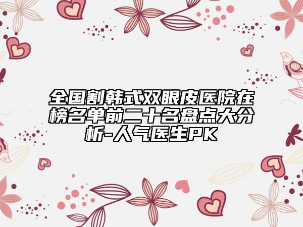 全國割韓式雙眼皮醫(yī)院在榜名單前二十名盤點大分析-人氣醫(yī)生PK