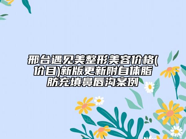 邢臺(tái)遇見(jiàn)美整形美容價(jià)格(價(jià)目)新版更新附自體脂肪充填鼻唇溝案例