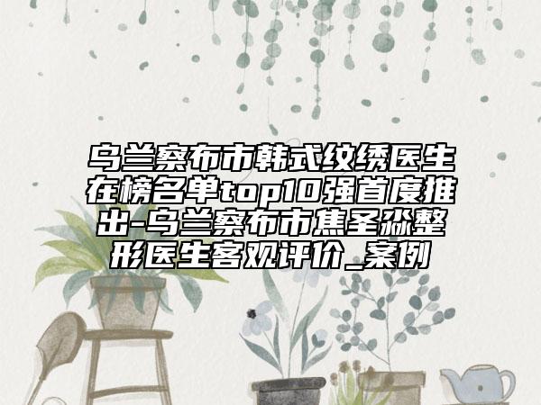 烏蘭察布市韓式紋繡醫(yī)生在榜名單top10強首度推出-烏蘭察布市焦圣淼整形醫(yī)生客觀評價_案例