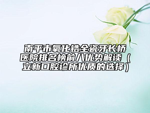 南平市氧化鋯全瓷牙長(zhǎng)橋醫(yī)院排名榜前八優(yōu)勢(shì)解讀（立新口腔診所優(yōu)質(zhì)的選擇）