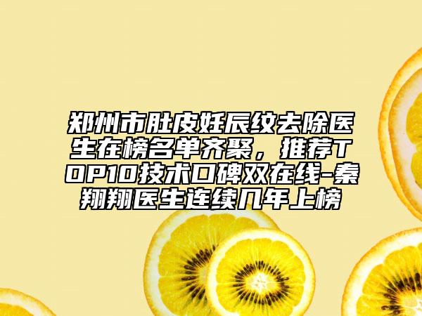 鄭州市肚皮妊辰紋去除醫(yī)生在榜名單齊聚，推薦TOP10技術(shù)口碑雙在線-秦翔翔醫(yī)生連續(xù)幾年上榜