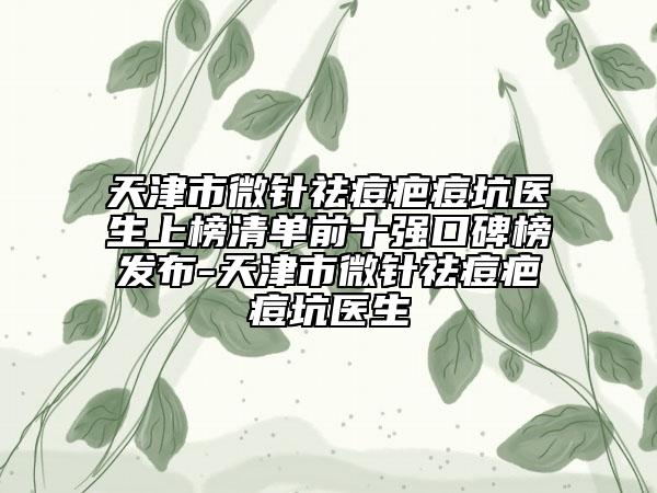 天津市微針祛痘疤痘坑醫(yī)生上榜清單前十強口碑榜發(fā)布-天津市微針祛痘疤痘坑醫(yī)生