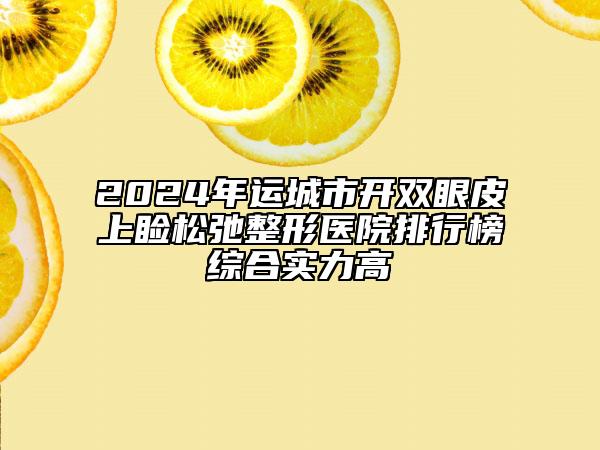 2024年運(yùn)城市開雙眼皮上瞼松弛整形醫(yī)院排行榜綜合實(shí)力高