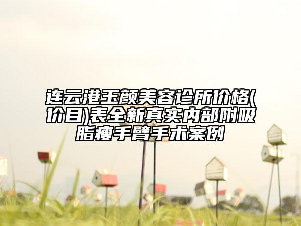 連云港玉顏美容診所價格(價目)表全新真實內(nèi)部附吸脂瘦手臂手術(shù)案例