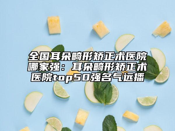 全國耳朵畸形矯正術醫(yī)院哪家強：耳朵畸形矯正術醫(yī)院top50強名氣遠播
