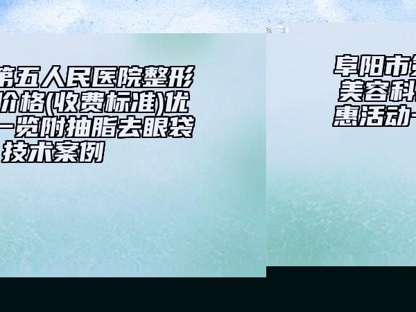 阜陽市第五人民醫(yī)院整形美容科價(jià)格(收費(fèi)標(biāo)準(zhǔn))優(yōu)惠活動(dòng)一覽附抽脂去眼袋技術(shù)案例