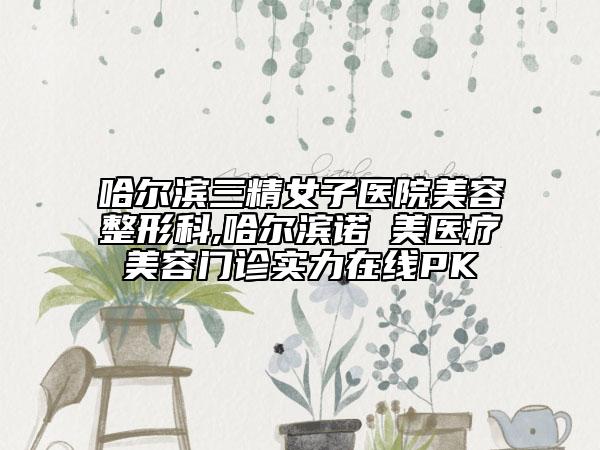 哈爾濱三精女子醫(yī)院美容整形科,哈爾濱諾嬄美醫(yī)療美容門診實(shí)力在線PK