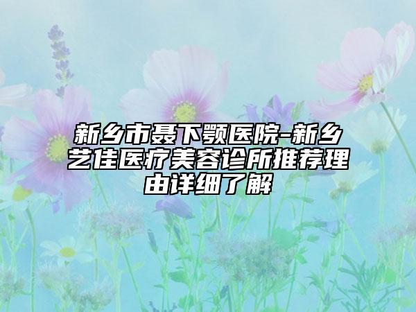 新鄉(xiāng)市聶下顎醫(yī)院-新鄉(xiāng)藝佳醫(yī)療美容診所推薦理由詳細(xì)了解