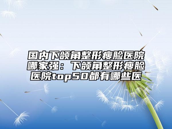 國內(nèi)下頜角整形瘦臉醫(yī)院哪家強：下頜角整形瘦臉醫(yī)院top50都有哪些醫(yī)