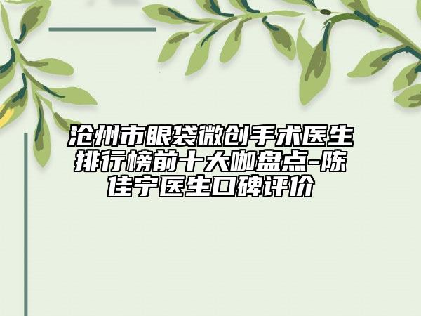 滄州市眼袋微創(chuàng)手術(shù)醫(yī)生排行榜前十大咖盤點(diǎn)-陳佳寧醫(yī)生口碑評(píng)價(jià)