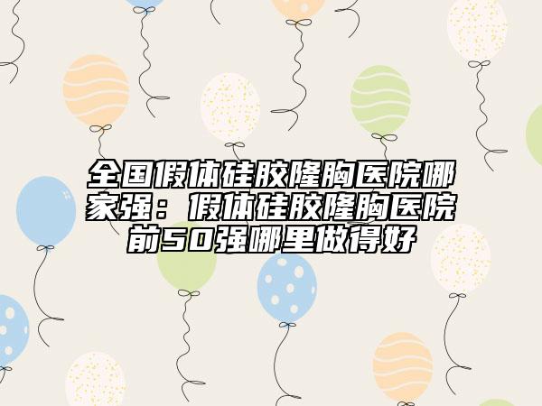 全國假體硅膠隆胸醫(yī)院哪家強：假體硅膠隆胸醫(yī)院前50強哪里做得好