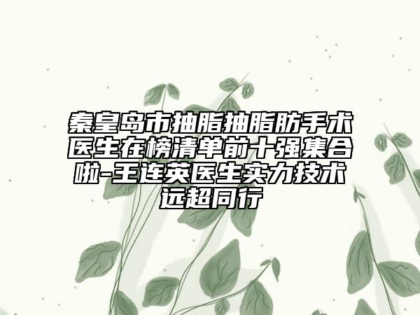 秦皇島市抽脂抽脂肪手術(shù)醫(yī)生在榜清單前十強集合啦-王連英醫(yī)生實力技術(shù)遠超同行