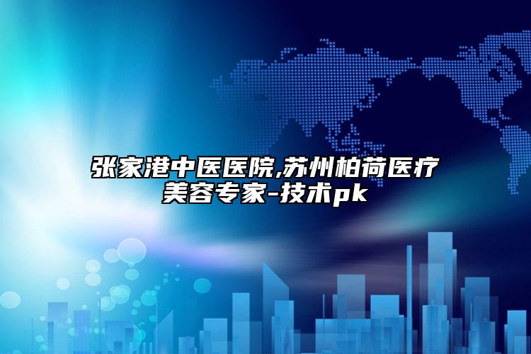 張家港中醫(yī)醫(yī)院,蘇州柏荷醫(yī)療美容專家-技術(shù)pk