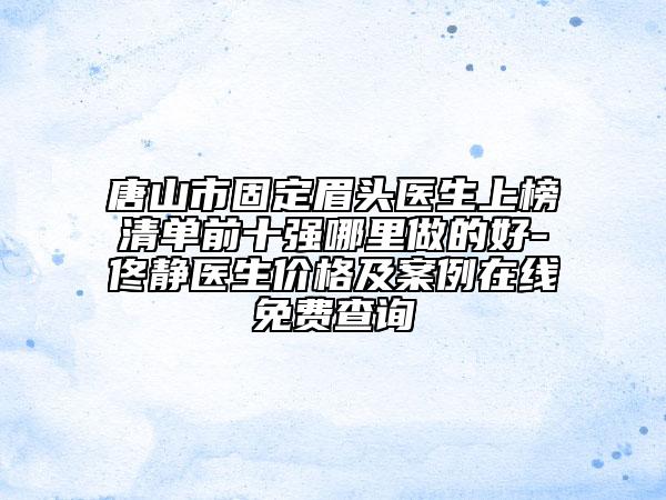 唐山市固定眉頭醫(yī)生上榜清單前十強哪里做的好-佟靜醫(yī)生價格及案例在線免費查詢