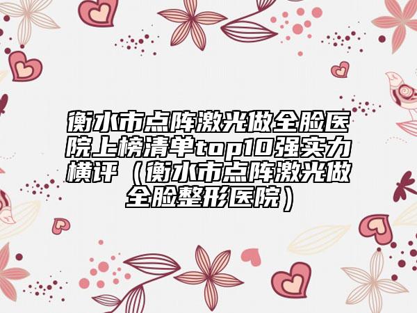 衡水市點陣激光做全臉醫(yī)院上榜清單top10強實力橫評（衡水市點陣激光做全臉整形醫(yī)院）