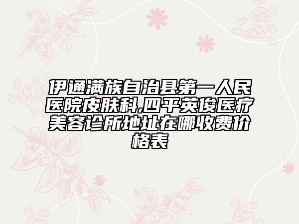 伊通滿族自治縣第一人民醫(yī)院皮膚科,四平英俊醫(yī)療美容診所地址在哪收費價格表