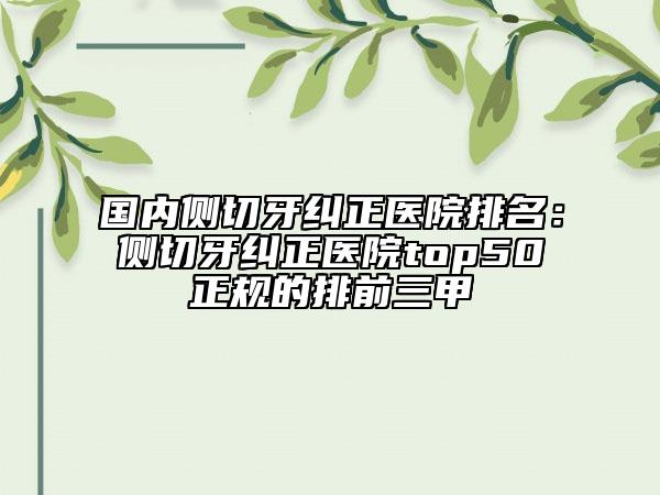 國內(nèi)側(cè)切牙糾正醫(yī)院排名：側(cè)切牙糾正醫(yī)院top50正規(guī)的排前三甲