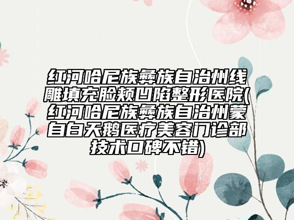 紅河哈尼族彝族自治州線雕填充臉頰凹陷整形醫(yī)院(紅河哈尼族彝族自治州蒙自白天鵝醫(yī)療美容門診部技術(shù)口碑不錯)